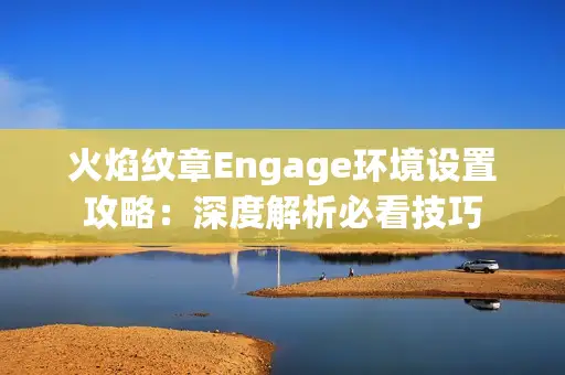 火焰纹章Engage环境设置攻略：深度解析必看技巧