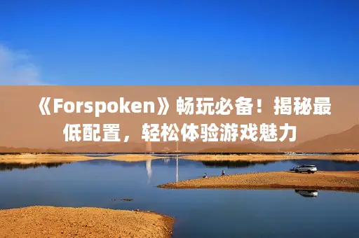 《Forspoken》畅玩必备！揭秘最低配置，轻松体验游戏魅力
