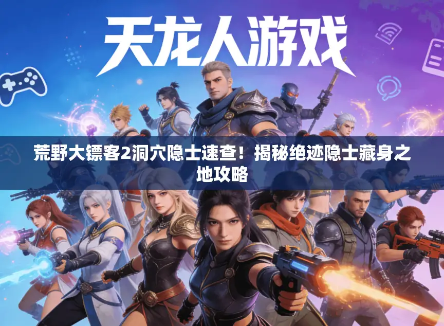 荒野大镖客2洞穴隐士速查!揭秘绝迹隐士藏身之地攻略 荒野大镖客2洞穴隐士速查!揭秘绝迹隐士藏身之地攻略