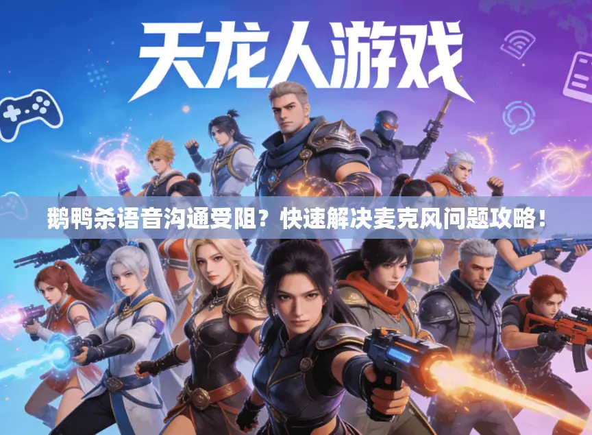 鹅鸭杀语音沟通受阻？快速解决麦克风问题攻略！