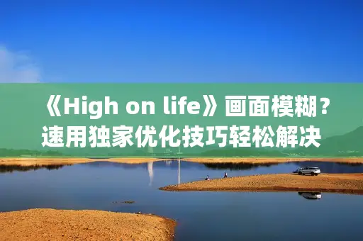 《High on life》画面模糊?速用独家优化技巧轻松解决 《High on life》画面模糊?速用独家优化技巧轻松解决