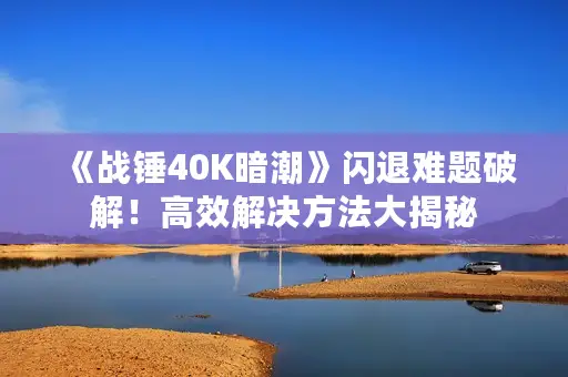 《战锤40K暗潮》闪退难题破解!高效解决方法大揭秘 《战锤40K暗潮》闪退难题破解!高效解决方法大揭秘