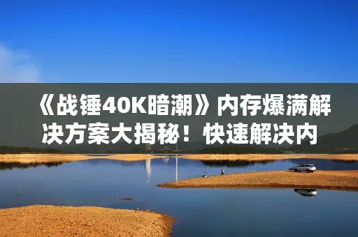 《战锤40K暗潮》内存爆满解决方案大揭秘!快速解决内存溢出难题 《战锤40K暗潮》内存爆满解决方案大揭秘!快速解决内存溢出难题