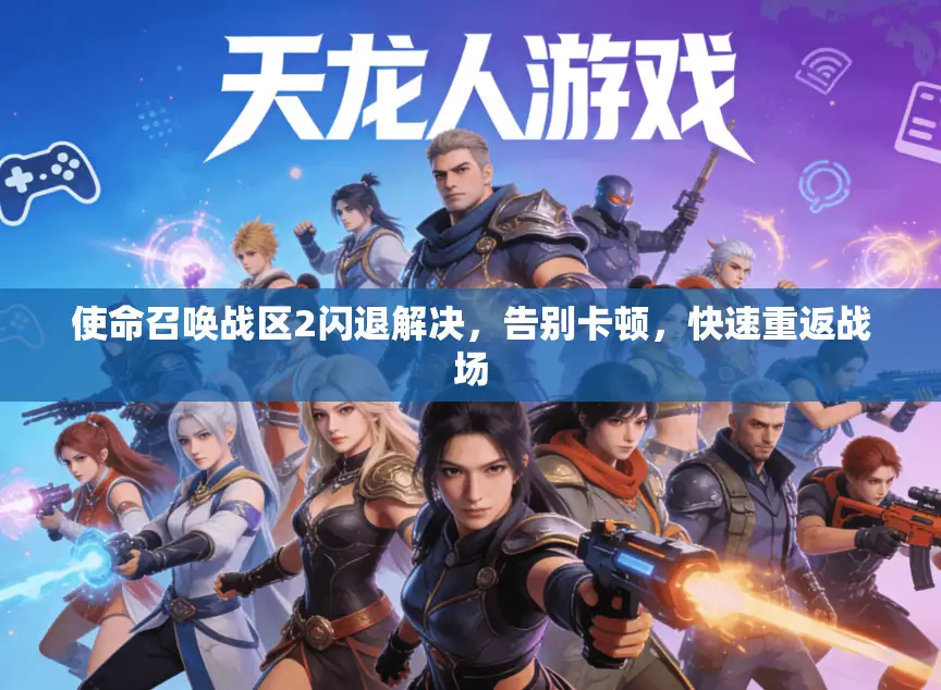 使命召唤战区2闪退解决,告别卡顿,快速重返战场 使命召唤战区2闪退解决,告别卡顿,快速重返战场