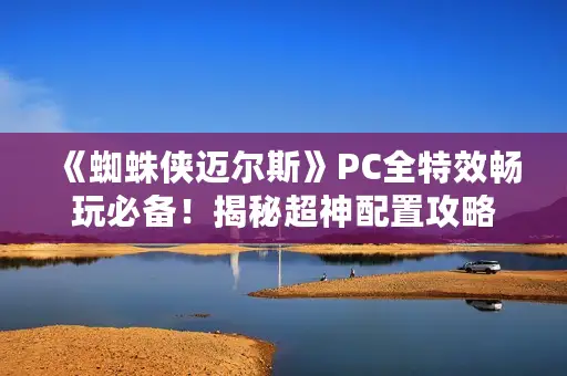 《蜘蛛侠迈尔斯》PC全特效畅玩必备！揭秘超神配置攻略