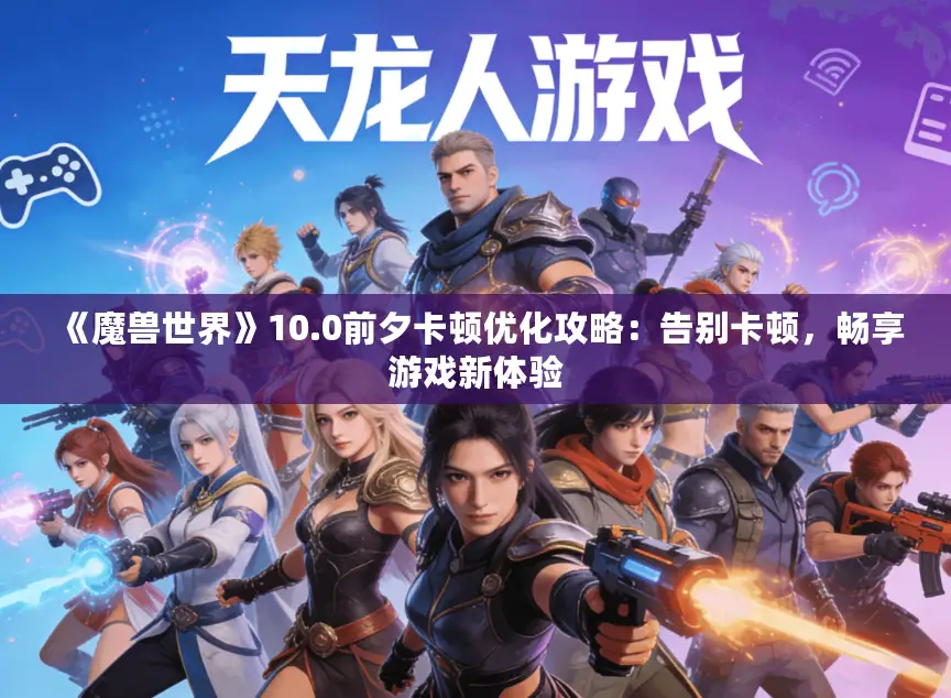 《魔兽世界》10.0前夕卡顿优化攻略:告别卡顿,畅享游戏新体验 《魔兽世界》10.0前夕卡顿优化攻略:告别卡顿,畅享游戏新体验