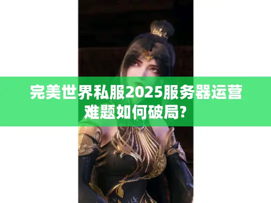 完美世界私服2025服务器运营难题如何破局?