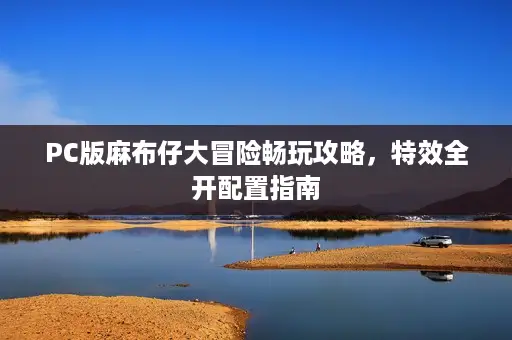 PC版麻布仔大冒险畅玩攻略，特效全开配置指南