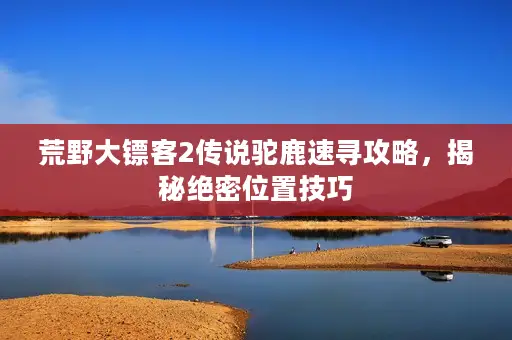荒野大镖客2传说驼鹿速寻攻略，揭秘绝密位置技巧
