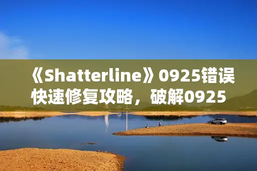 《Shatterline》0925错误快速修复攻略，破解0925难题技巧分享