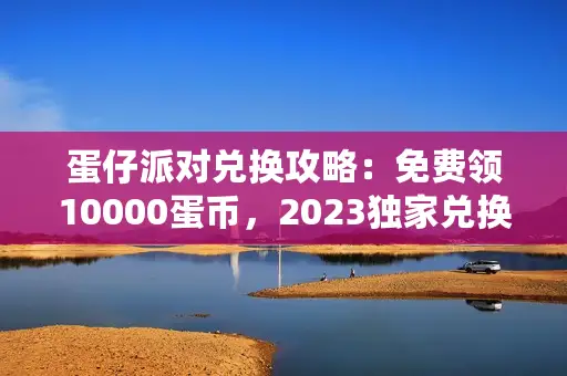 蛋仔派对兑换攻略:免费领10000蛋币,2023独家兑换码大放送 蛋仔派对兑换攻略:免费领10000蛋币,2023独家兑换码大放送