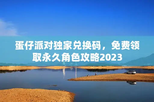蛋仔派对独家兑换码，免费领取永久角色攻略2023