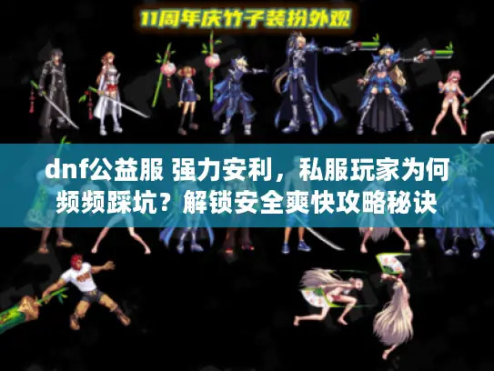 dnf公益服 强力安利,私服玩家为何频频踩坑?解锁安全爽快攻略秘诀 dnf公益服 强力安利,私服玩家为何频频踩坑?解锁安全爽快攻略秘诀