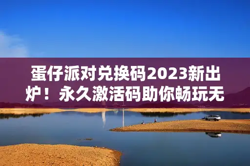 蛋仔派对兑换码2023新出炉!永久激活码助你畅玩无忧 蛋仔派对兑换码2023新出炉!永久激活码助你畅玩无忧