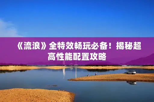 《流浪》全特效畅玩必备！揭秘超高性能配置攻略
