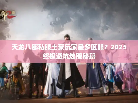 天龙八部私服土豪玩家最多区服？2025终极避坑选服秘籍