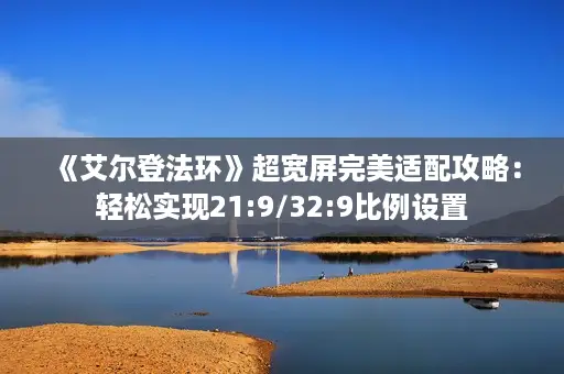 《艾尔登法环》超宽屏完美适配攻略：轻松实现21:9/32:9比例设置
