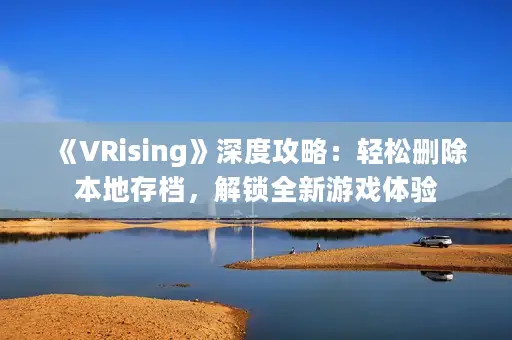 《VRising》深度攻略：轻松删除本地存档，解锁全新游戏体验