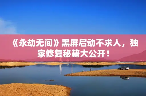 《永劫无间》黑屏启动不求人,独家修复秘籍大公开! 《永劫无间》黑屏启动不求人,独家修复秘籍大公开!