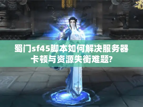 蜀门sf45脚本如何解决服务器卡顿与资源失衡难题?