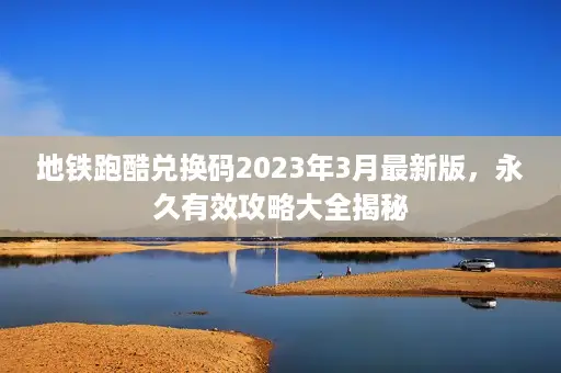 地铁跑酷兑换码2023年3月最新版，永久有效攻略大全揭秘