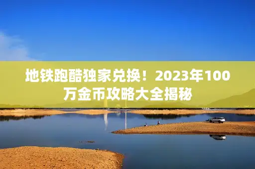 地铁跑酷独家兑换！2023年100万金币攻略大全揭秘