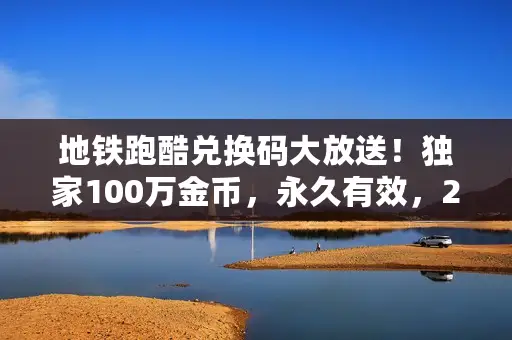 地铁跑酷兑换码大放送！独家100万金币，永久有效，2023最新福利来袭！