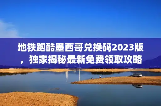 地铁跑酷墨西哥兑换码2023版,独家揭秘最新免费领取攻略 地铁跑酷墨西哥兑换码2023版,独家揭秘最新免费领取攻略