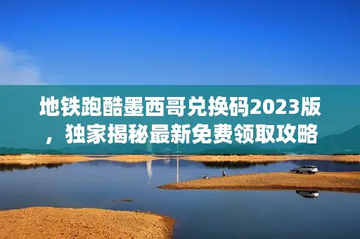 地铁跑酷墨西哥兑换码2023版,独家揭秘最新免费领取攻略 地铁跑酷墨西哥兑换码2023版,独家揭秘最新免费领取攻略