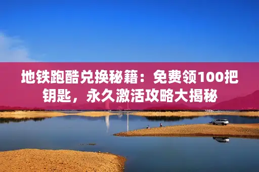 地铁跑酷兑换秘籍:免费领100把钥匙,永久激活攻略大揭秘 地铁跑酷兑换秘籍:免费领100把钥匙,永久激活攻略大揭秘