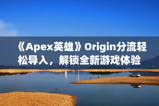 《Apex英雄》Origin分流轻松导入，解锁全新游戏体验攻略