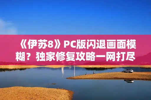 《伊苏8》PC版闪退画面模糊？独家修复攻略一网打尽！