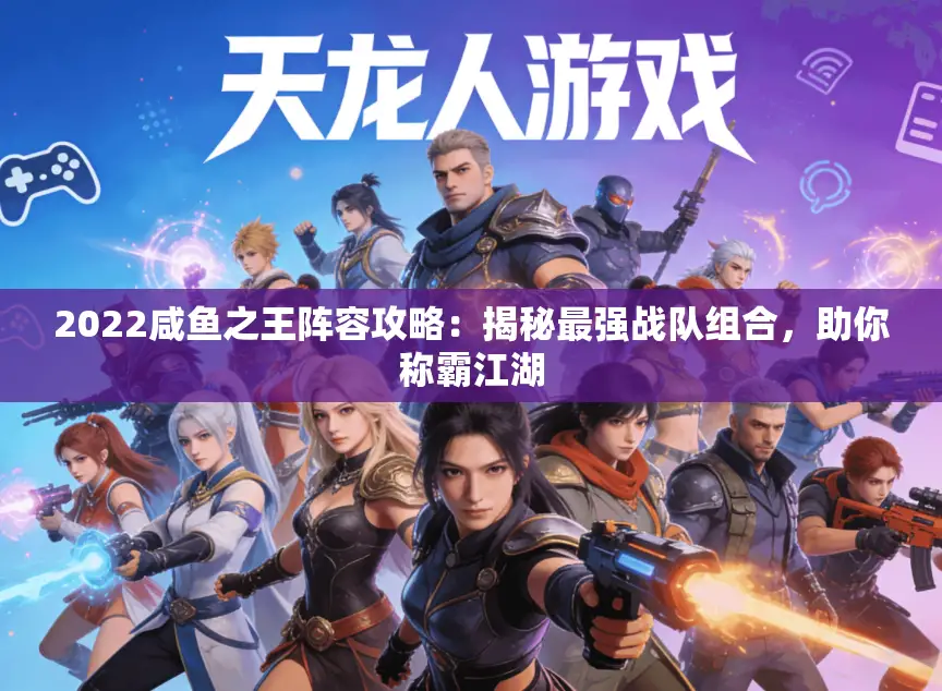 2022咸鱼之王阵容攻略：揭秘最强战队组合，助你称霸江湖