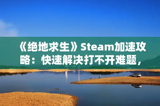 《绝地求生》Steam加速攻略:快速解决打不开难题,畅玩无忧! 《绝地求生》Steam加速攻略:快速解决打不开难题,畅玩无忧!