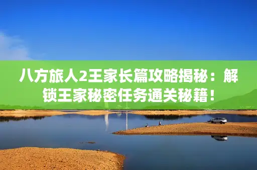 八方旅人2王家长篇攻略揭秘:解锁王家秘密任务通关秘籍! 八方旅人2王家长篇攻略揭秘:解锁王家秘密任务通关秘籍!