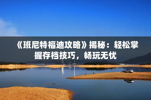 《班尼特福迪攻略》揭秘：轻松掌握存档技巧，畅玩无忧