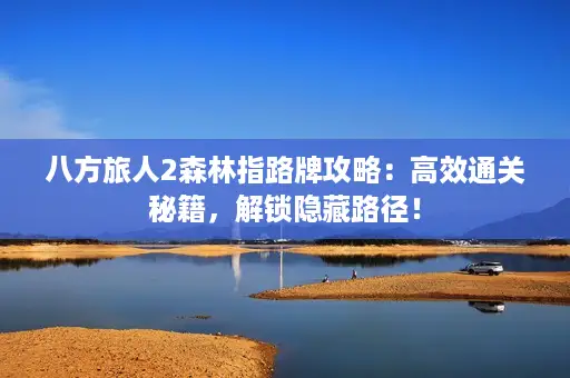 八方旅人2森林指路牌攻略：高效通关秘籍，解锁隐藏路径！