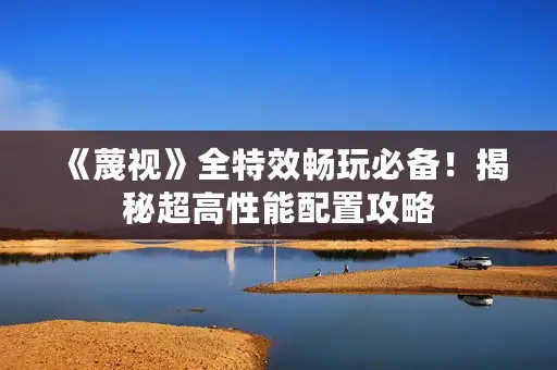 《蔑视》全特效畅玩必备！揭秘超高性能配置攻略