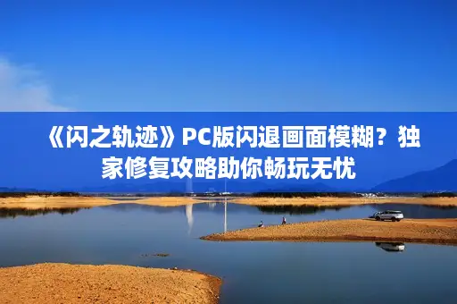 《闪之轨迹》PC版闪退画面模糊?独家修复攻略助你畅玩无忧 《闪之轨迹》PC版闪退画面模糊?独家修复攻略助你畅玩无忧