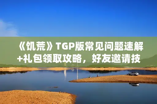 《饥荒》TGP版常见问题速解+礼包领取攻略，好友邀请技巧一网打尽