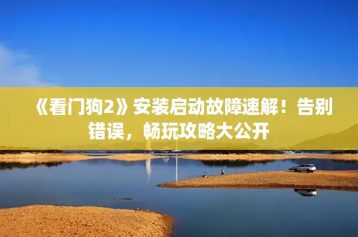 《看门狗2》安装启动故障速解!告别错误,畅玩攻略大公开 《看门狗2》安装启动故障速解!告别错误,畅玩攻略大公开