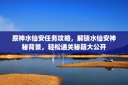 原神水仙安任务攻略,解锁水仙安神秘背景,轻松通关秘籍大公开 原神水仙安任务攻略,解锁水仙安神秘背景,轻松通关秘籍大公开