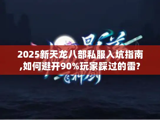 2025新天龙八部私服入坑指南,如何避开90%玩家踩过的雷?