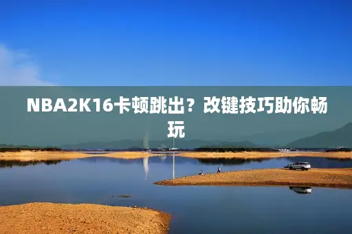 NBA2K16卡顿跳出？改键技巧助你畅玩