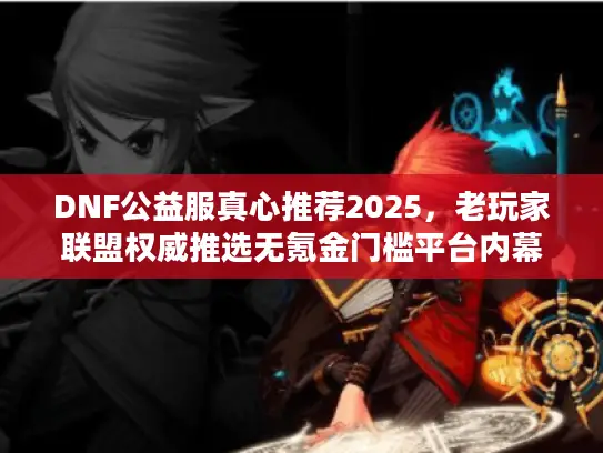 DNF公益服真心推荐2025，老玩家联盟权威推选无氪金门槛平台内幕