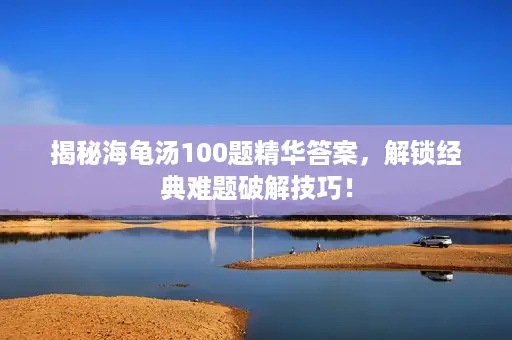 揭秘海龟汤100题精华答案，解锁经典难题破解技巧！