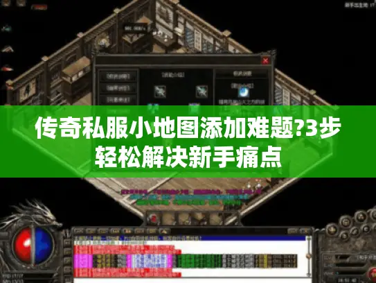 传奇私服小地图添加难题?3步轻松解决新手痛点
