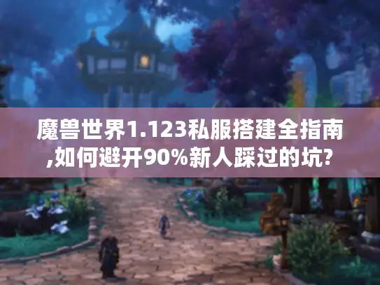 魔兽世界1.123私服搭建全指南,如何避开90%新人踩过的坑?