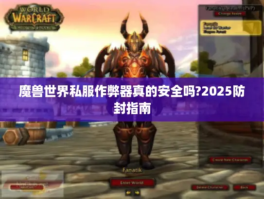 魔兽世界私服作弊器真的安全吗?2025防封指南 魔兽世界私服作弊器真的安全吗?2025防封指南