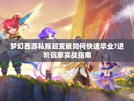 梦幻西游私服超变版如何快速毕业?进阶玩家实战指南